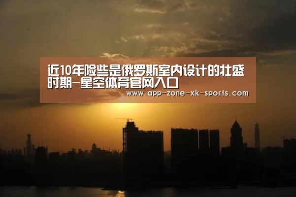 近10年险些是俄罗斯室内设计的壮盛时期-星空体育官网入口